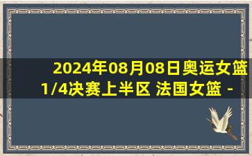 2024年08月08日奥运女篮1/4决赛上半区 法国女篮 - 德国女篮 全场录像